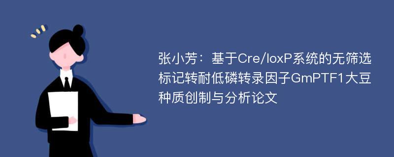 张小芳：基于Cre/loxP系统的无筛选标记转耐低磷转录因子GmPTF1大豆种质创制与分析论文