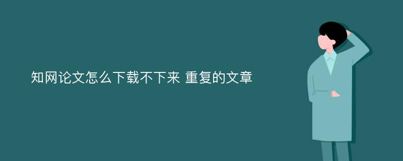 知网论文怎么下载不下来 重复的文章