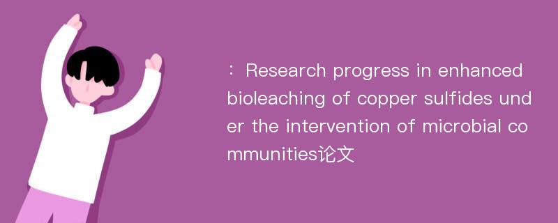 ：Research progress in enhanced bioleaching of copper sulfides under the intervention of microbial communities论文