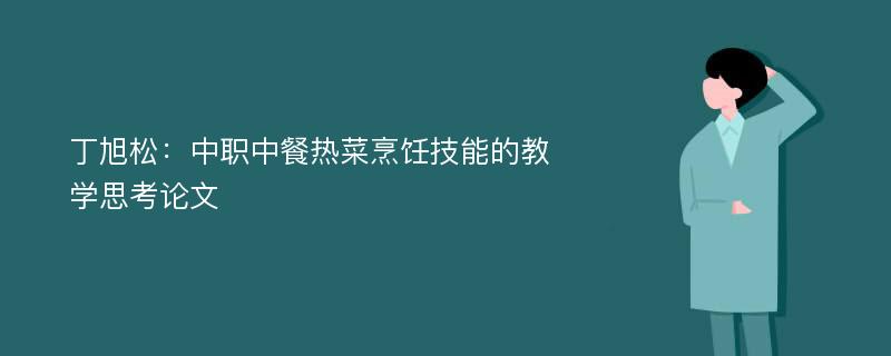 丁旭松：中职中餐热菜烹饪技能的教学思考论文