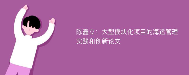 陈矗立：大型模块化项目的海运管理实践和创新论文