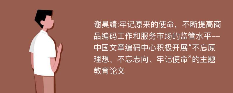 谢昊靖:牢记原来的使命，不断提高商品编码工作和服务市场的监管水平--中国文章编码中心积极开展“不忘原理想、不忘志向、牢记使命”的主题教育论文