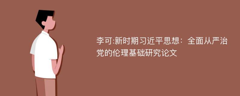 李可:新时期习近平思想：全面从严治党的伦理基础研究论文