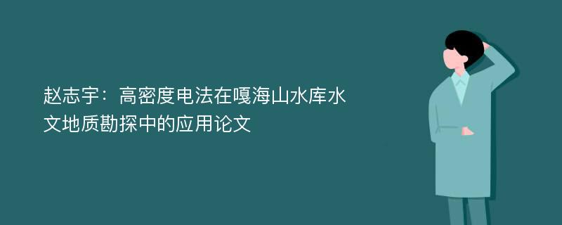 赵志宇：高密度电法在嘎海山水库水文地质勘探中的应用论文