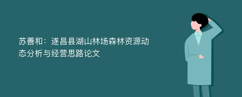 苏善和：遂昌县湖山林场森林资源动态分析与经营思路论文