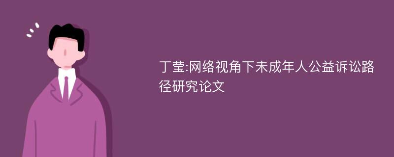 丁莹:网络视角下未成年人公益诉讼路径研究论文