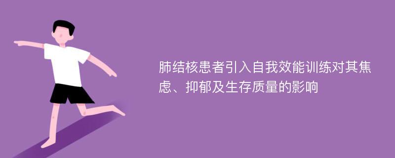 肺结核患者引入自我效能训练对其焦虑、抑郁及生存质量的影响