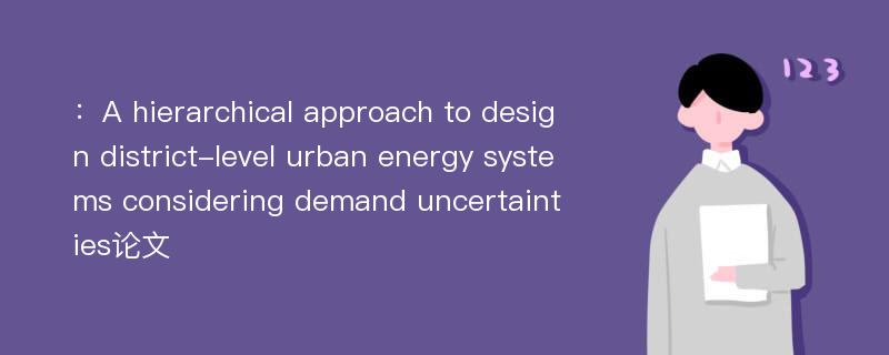 ：A hierarchical approach to design district-level urban energy systems considering demand uncertainties论文