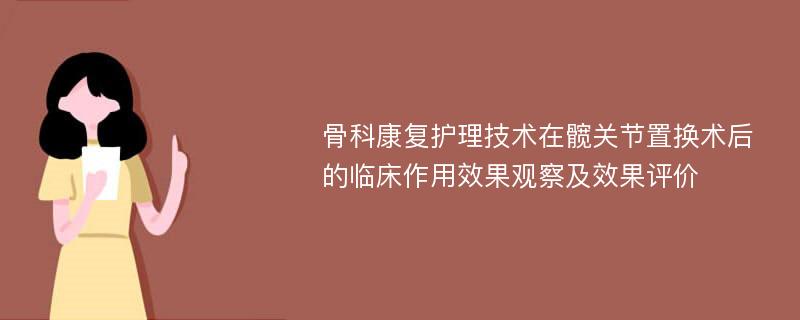 骨科康复护理技术在髋关节置换术后的临床作用效果观察及效果评价