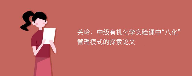 关玲：中级有机化学实验课中“八化”管理模式的探索论文