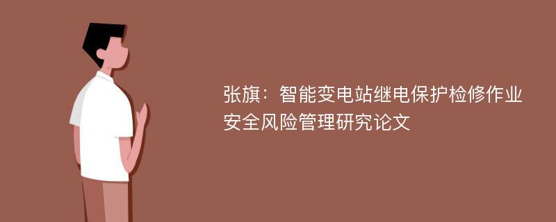 张旗：智能变电站继电保护检修作业安全风险管理研究论文