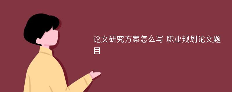 论文研究方案怎么写 职业规划论文题目