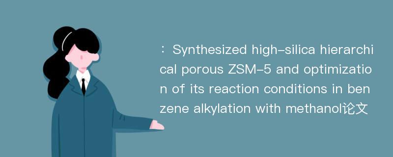 ：Synthesized high-silica hierarchical porous ZSM-5 and optimization of its reaction conditions in benzene alkylation with methanol论文