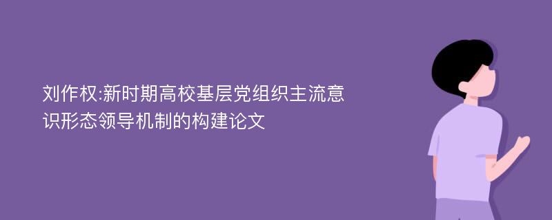 刘作权:新时期高校基层党组织主流意识形态领导机制的构建论文