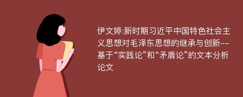 伊文婷:新时期习近平中国特色社会主义思想对毛泽东思想的继承与创新--基于“实践论”和“矛盾论”的文本分析论文