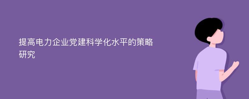 提高电力企业党建科学化水平的策略研究