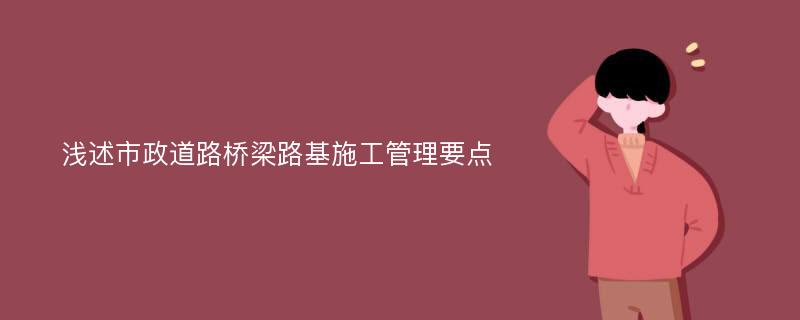 浅述市政道路桥梁路基施工管理要点