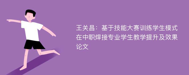 王关昌：基于技能大赛训练学生模式在中职焊接专业学生教学提升及效果论文