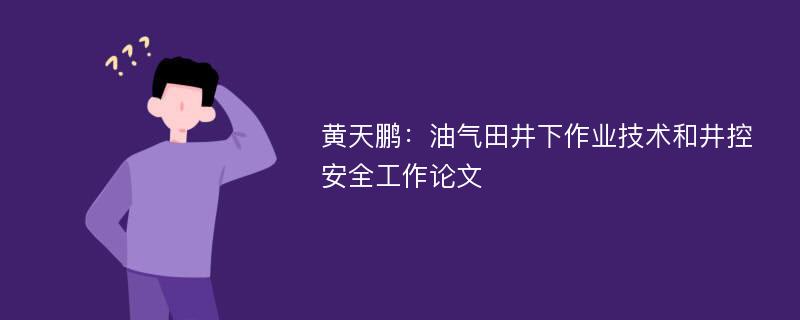 黄天鹏：油气田井下作业技术和井控安全工作论文