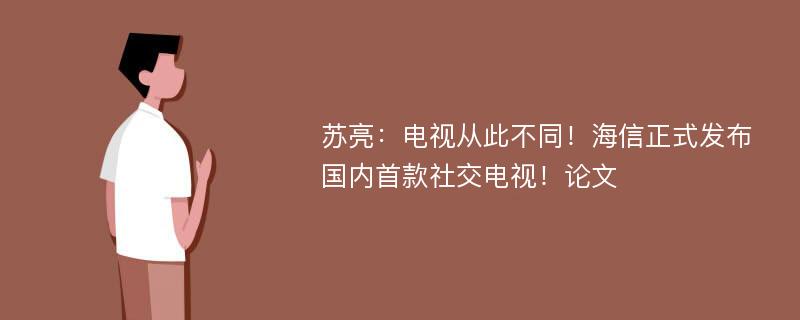 苏亮：电视从此不同！海信正式发布国内首款社交电视！论文