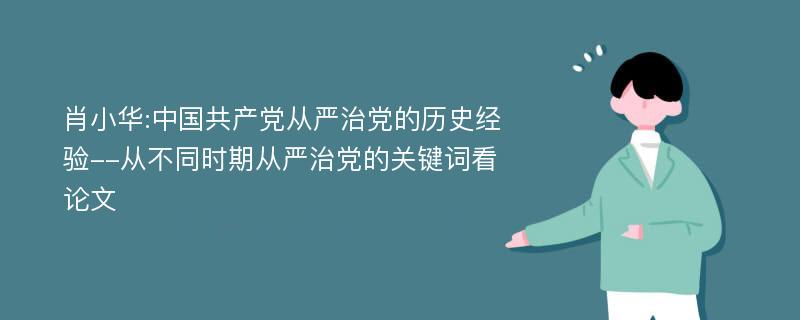 肖小华:中国共产党从严治党的历史经验--从不同时期从严治党的关键词看论文