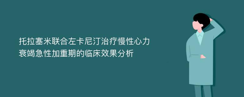 托拉塞米联合左卡尼汀治疗慢性心力衰竭急性加重期的临床效果分析