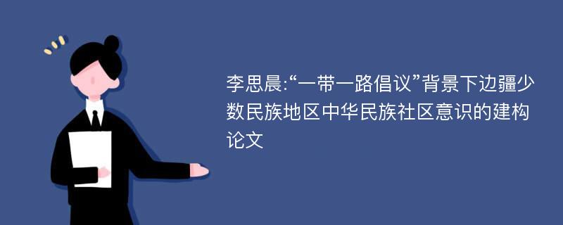 李思晨:“一带一路倡议”背景下边疆少数民族地区中华民族社区意识的建构论文