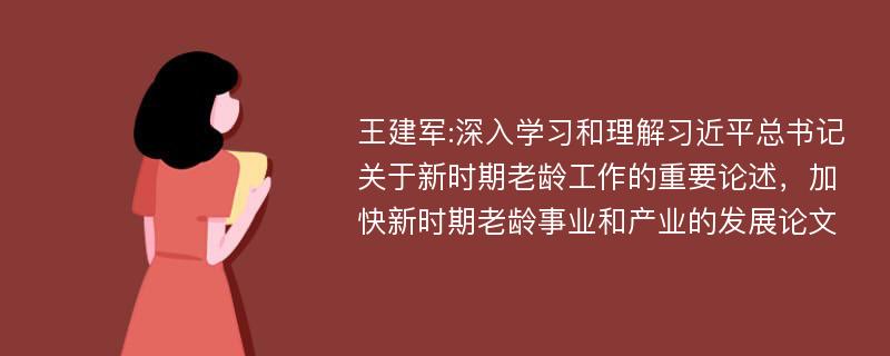 王建军:深入学习和理解习近平总书记关于新时期老龄工作的重要论述，加快新时期老龄事业和产业的发展论文