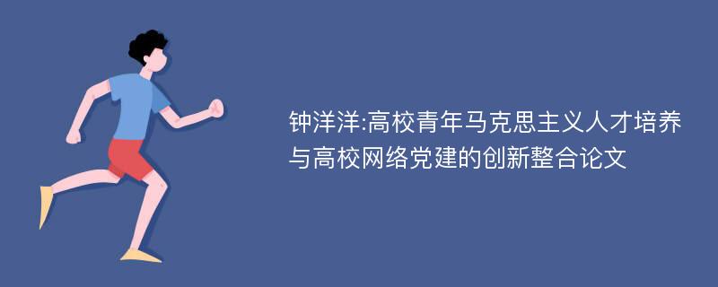 钟洋洋:高校青年马克思主义人才培养与高校网络党建的创新整合论文