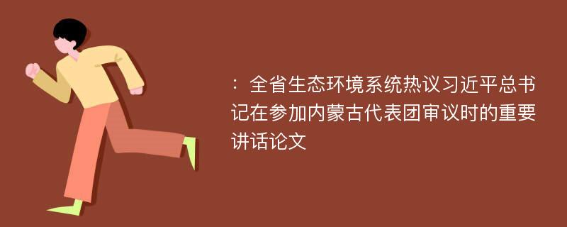 ：全省生态环境系统热议习近平总书记在参加内蒙古代表团审议时的重要讲话论文