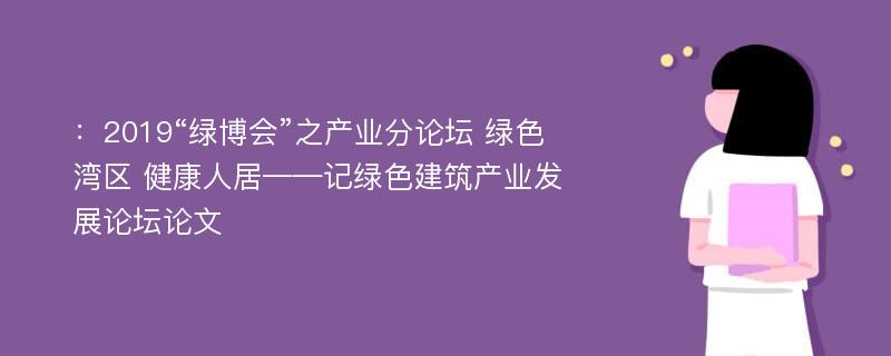 ：2019“绿博会”之产业分论坛 绿色湾区 健康人居——记绿色建筑产业发展论坛论文