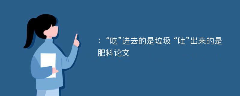 ：“吃”进去的是垃圾 “吐”出来的是肥料论文