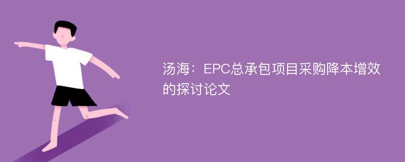 汤海：EPC总承包项目采购降本增效的探讨论文