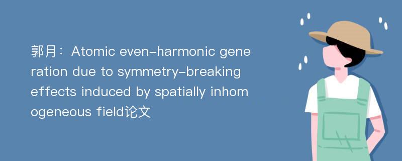 郭月：Atomic even-harmonic generation due to symmetry-breaking effects induced by spatially inhomogeneous field论文