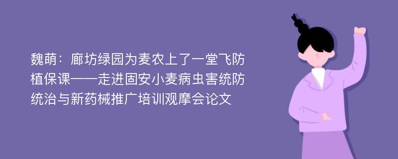 魏萌：廊坊绿园为麦农上了一堂飞防植保课——走进固安小麦病虫害统防统治与新药械推广培训观摩会论文