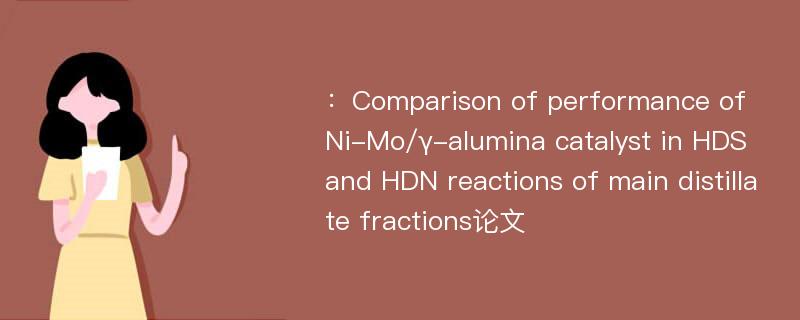 ：Comparison of performance of Ni-Mo/γ-alumina catalyst in HDS and HDN reactions of main distillate fractions论文