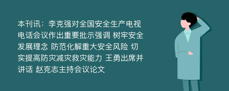 本刊讯：李克强对全国安全生产电视电话会议作出重要批示强调 树牢安全发展理念 防范化解重大安全风险 切实提高防灾减灾救灾能力 王勇出席并讲话 赵克志主持会议论文