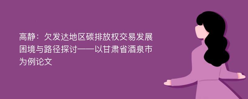 高静：欠发达地区碳排放权交易发展困境与路径探讨——以甘肃省酒泉市为例论文