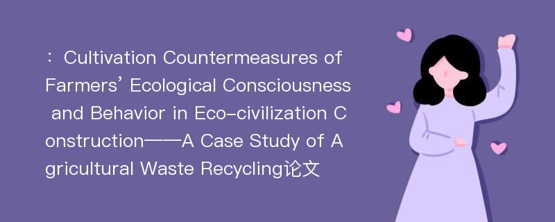 ：Cultivation Countermeasures of Farmers’ Ecological Consciousness and Behavior in Eco-civilization Construction——A Case Study of Agricultural Waste Recycling论文