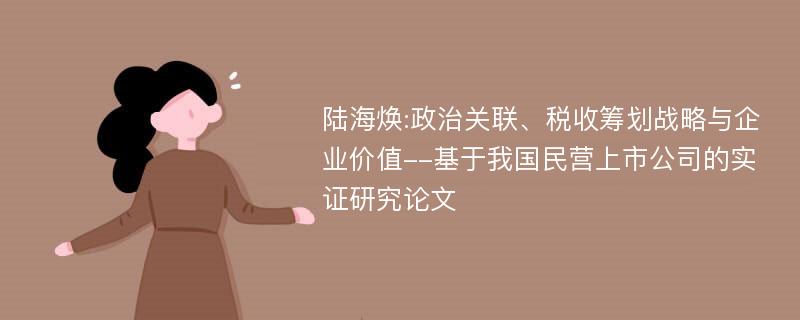 陆海焕:政治关联、税收筹划战略与企业价值--基于我国民营上市公司的实证研究论文