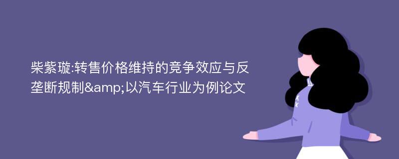 柴紫璇:转售价格维持的竞争效应与反垄断规制&以汽车行业为例论文