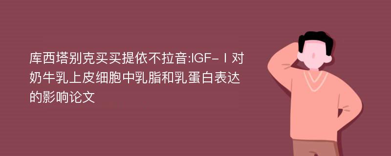 库西塔别克买买提依不拉音:IGF-Ⅰ对奶牛乳上皮细胞中乳脂和乳蛋白表达的影响论文