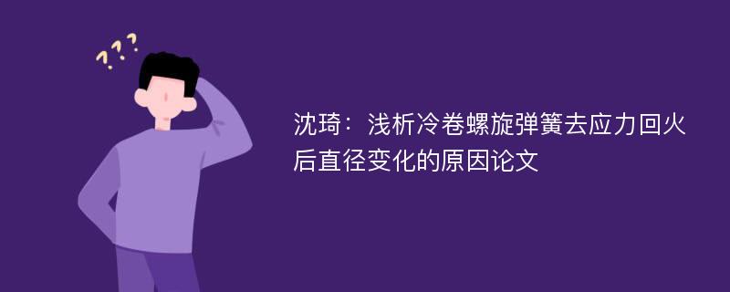 沈琦：浅析冷卷螺旋弹簧去应力回火后直径变化的原因论文