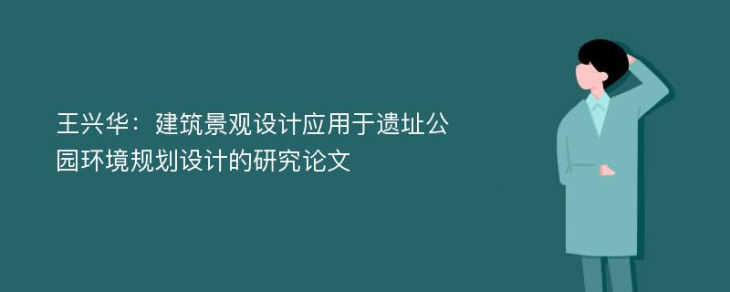 王兴华：建筑景观设计应用于遗址公园环境规划设计的研究论文