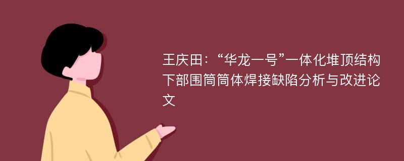 王庆田：“华龙一号”一体化堆顶结构下部围筒筒体焊接缺陷分析与改进论文