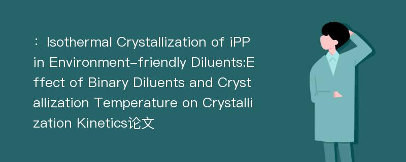 ：Isothermal Crystallization of iPP in Environment-friendly Diluents:Effect of Binary Diluents and Crystallization Temperature on Crystallization Kinetics论文