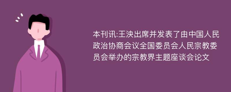 本刊讯:王泱出席并发表了由中国人民政治协商会议全国委员会人民宗教委员会举办的宗教界主题座谈会论文