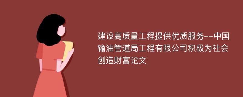 建设高质量工程提供优质服务--中国输油管道局工程有限公司积极为社会创造财富论文