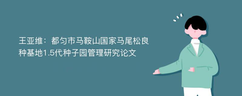 王亚维：都匀市马鞍山国家马尾松良种基地1.5代种子园管理研究论文