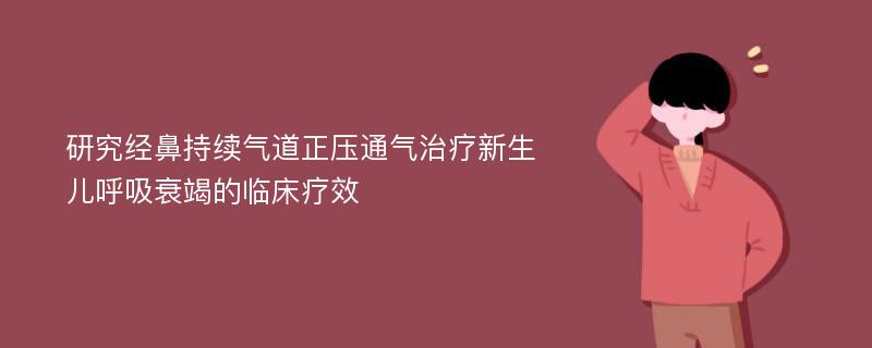 研究经鼻持续气道正压通气治疗新生儿呼吸衰竭的临床疗效